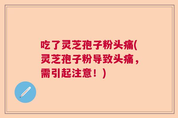 吃了灵芝孢子粉头痛(灵芝孢子粉导致头痛，需引起注意！)