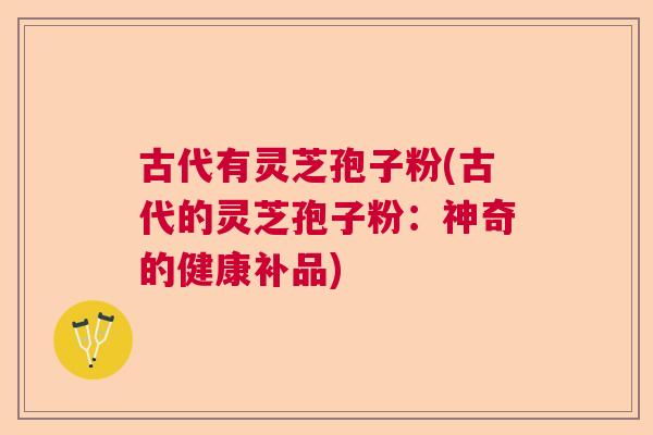 古代有灵芝孢子粉(古代的灵芝孢子粉：神奇的健康补品)
