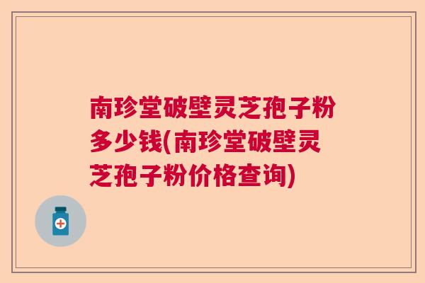 南珍堂破壁灵芝孢子粉多少钱(南珍堂破壁灵芝孢子粉价格查询)