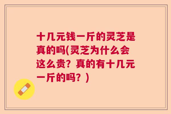 十几元钱一斤的灵芝是真的吗(灵芝为什么会这么贵？真的有十几元一斤的吗？)