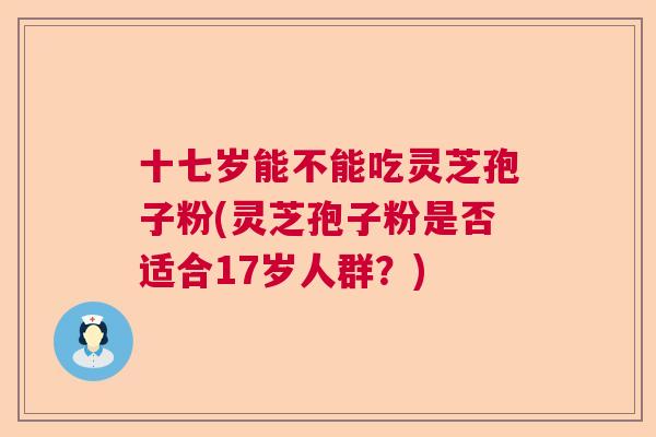 十七岁能不能吃灵芝孢子粉(灵芝孢子粉是否适合17岁人群？)
