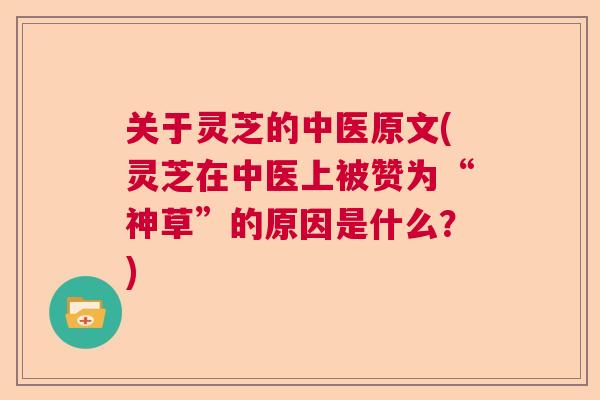 关于灵芝的中医原文(灵芝在中医上被赞为“神草”的原因是什么？)