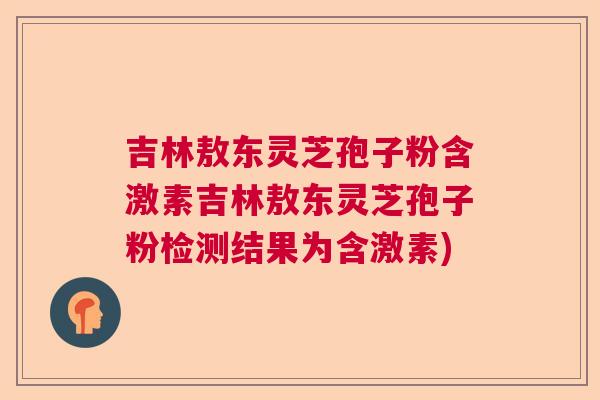 吉林敖东灵芝孢子粉含激素吉林敖东灵芝孢子粉检测结果为含激素)