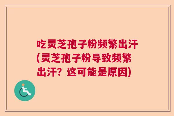 吃灵芝孢子粉频繁出汗(灵芝孢子粉导致频繁出汗？这可能是原因)