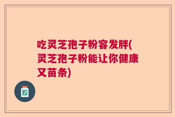 吃灵芝孢子粉容发胖(灵芝孢子粉能让你健康又苗条)