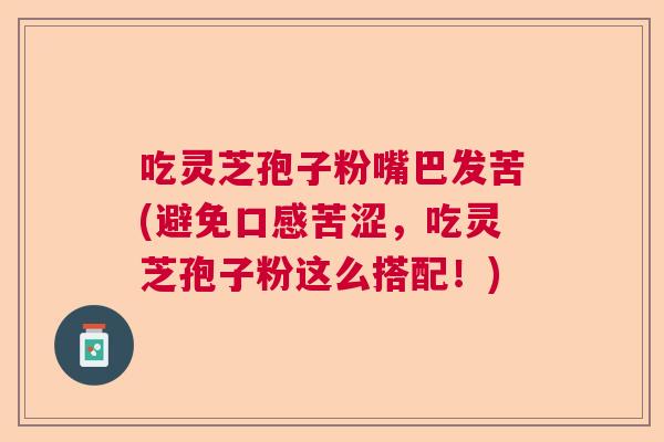 吃灵芝孢子粉嘴巴发苦(避免口感苦涩，吃灵芝孢子粉这么搭配！)