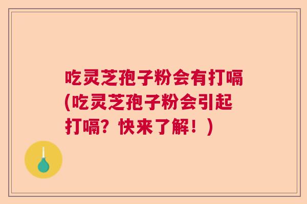 吃灵芝孢子粉会有打嗝(吃灵芝孢子粉会引起打嗝？快来了解！)