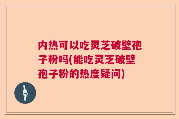 内热可以吃灵芝破壁孢子粉吗(能吃灵芝破壁孢子粉的热度疑问)