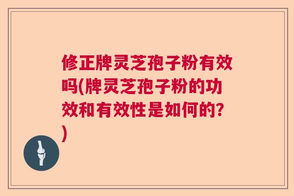 修正牌灵芝孢子粉有效吗(牌灵芝孢子粉的功效和有效性是如何的？)