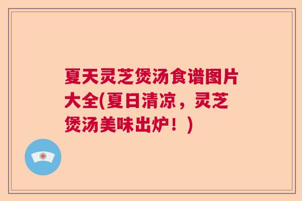 夏天灵芝煲汤食谱图片大全(夏日清凉，灵芝煲汤美味出炉！)