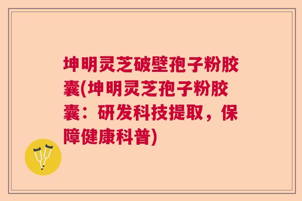 坤明灵芝破壁孢子粉胶囊(坤明灵芝孢子粉胶囊：研发科技提取，保障健康科普)