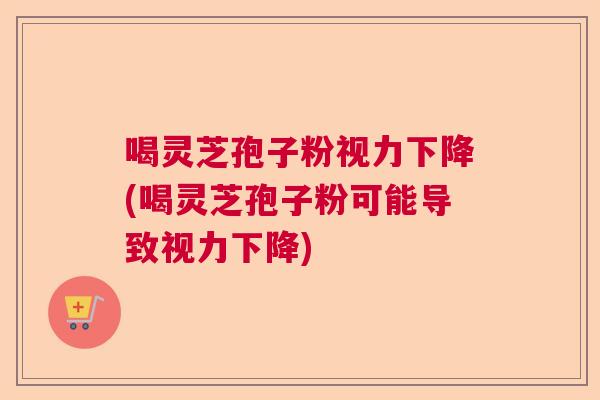 喝灵芝孢子粉视力下降(喝灵芝孢子粉可能导致视力下降)