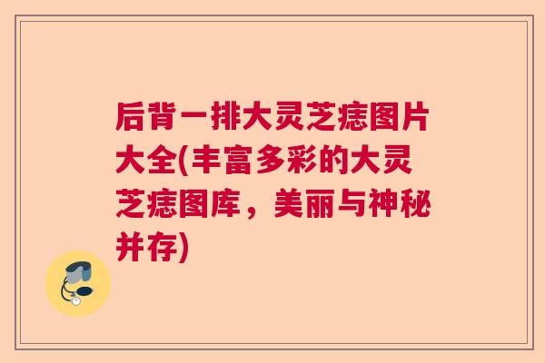 后背一排大灵芝痣图片大全(丰富多彩的大灵芝痣图库，美丽与神秘并存)
