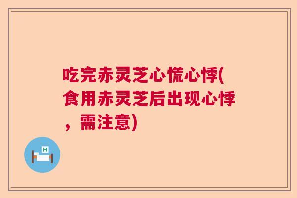 吃完赤灵芝心慌心悸(食用赤灵芝后出现心悸，需注意)