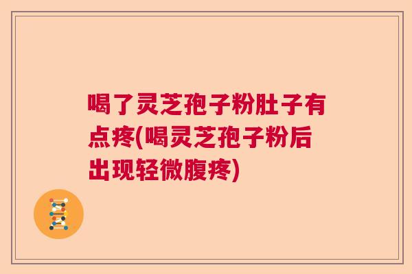 喝了灵芝孢子粉肚子有点疼(喝灵芝孢子粉后出现轻微腹疼)