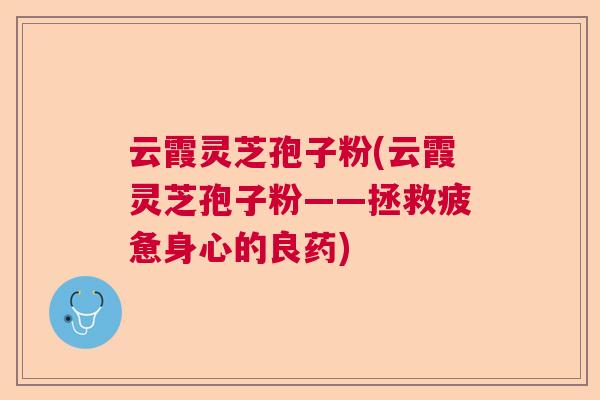 云霞灵芝孢子粉(云霞灵芝孢子粉——拯救疲惫身心的良药)