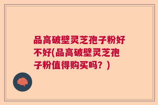 品高破壁灵芝孢子粉好不好(品高破壁灵芝孢子粉值得购买吗？)