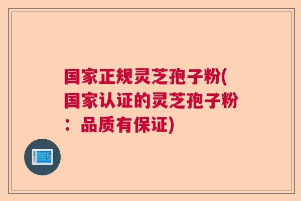 国家正规灵芝孢子粉(国家认证的灵芝孢子粉：品质有保证)
