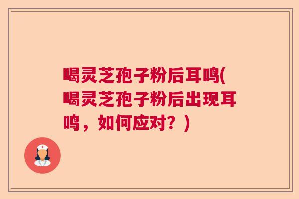 喝灵芝孢子粉后耳鸣(喝灵芝孢子粉后出现耳鸣，如何应对？)