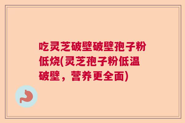 吃灵芝破壁破壁孢子粉低烧(灵芝孢子粉低温破壁，营养更全面)