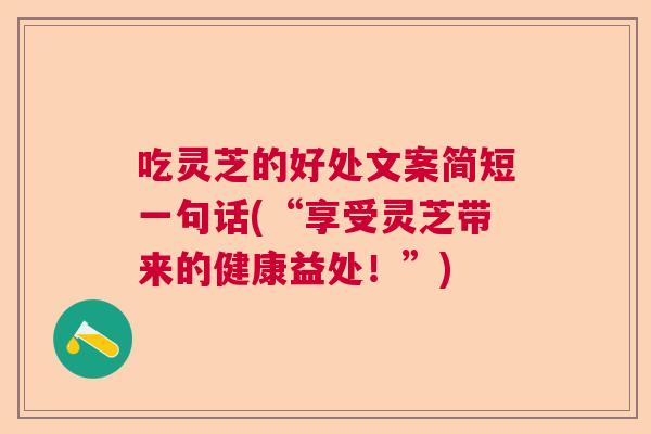 吃灵芝的好处文案简短一句话(“享受灵芝带来的健康益处！”)