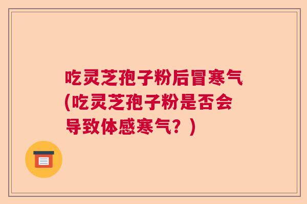 吃灵芝孢子粉后冒寒气(吃灵芝孢子粉是否会导致体感寒气？)
