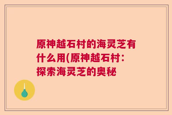 原神越石村的海灵芝有什么用(原神越石村：探索海灵芝的奥秘