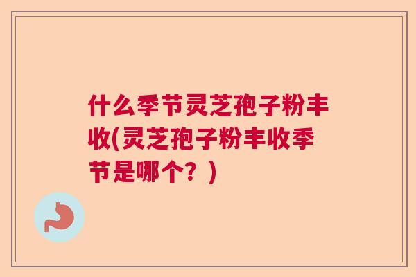 什么季节灵芝孢子粉丰收(灵芝孢子粉丰收季节是哪个？)