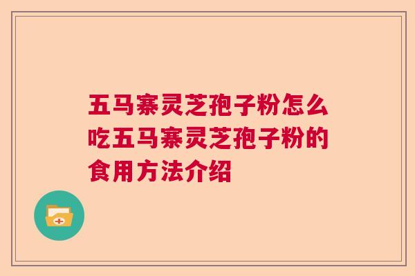 五马寨灵芝孢子粉怎么吃五马寨灵芝孢子粉的食用方法介绍
