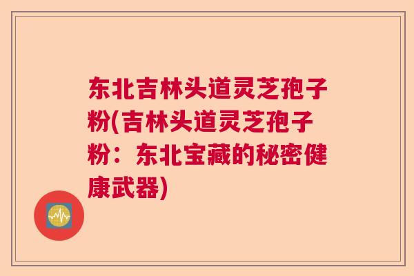 东北吉林头道灵芝孢子粉(吉林头道灵芝孢子粉：东北宝藏的秘密健康武器)