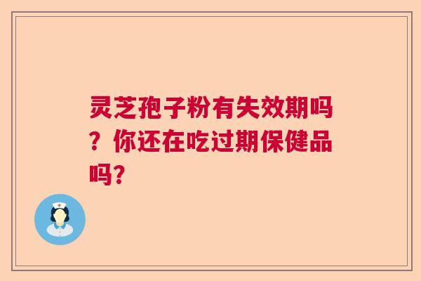 灵芝孢子粉有失效期吗？你还在吃过期保健品吗？
