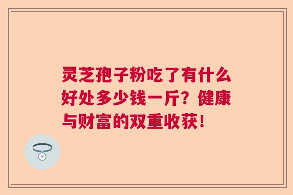 灵芝孢子粉吃了有什么好处多少钱一斤？健康与财富的双重收获！