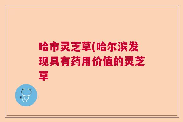 哈市灵芝草(哈尔滨发现具有药用价值的灵芝草