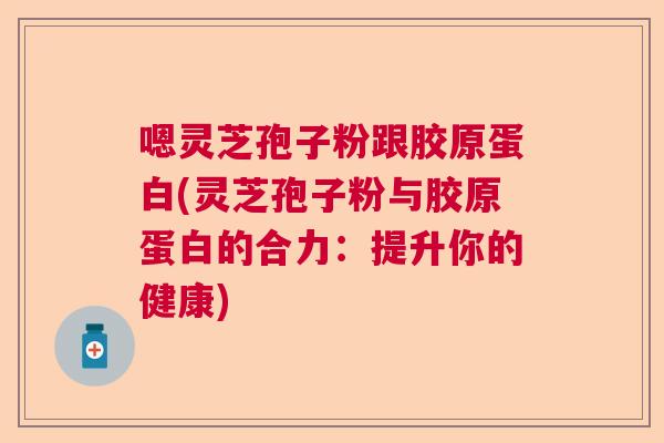 嗯灵芝孢子粉跟胶原蛋白(灵芝孢子粉与胶原蛋白的合力：提升你的健康)