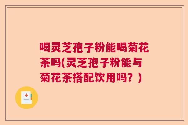 喝灵芝孢子粉能喝菊花茶吗(灵芝孢子粉能与菊花茶搭配饮用吗？)
