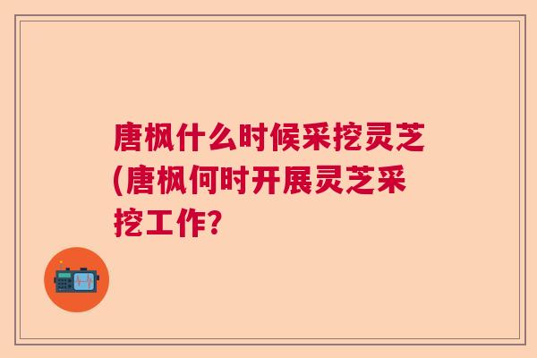 唐枫什么时候采挖灵芝(唐枫何时开展灵芝采挖工作？