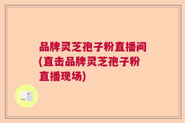 品牌灵芝孢子粉直播间(直击品牌灵芝孢子粉直播现场)