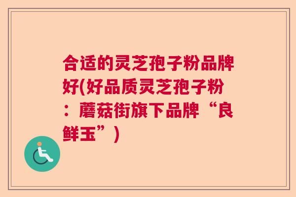 合适的灵芝孢子粉品牌好(好品质灵芝孢子粉：蘑菇街旗下品牌“良鲜玉”)