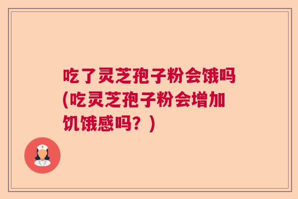 吃了灵芝孢子粉会饿吗(吃灵芝孢子粉会增加饥饿感吗？)