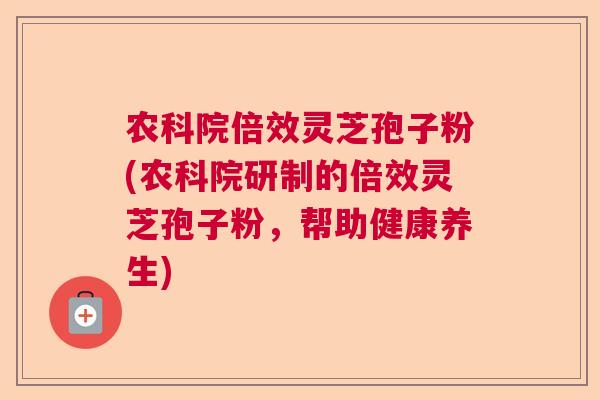 农科院倍效灵芝孢子粉(农科院研制的倍效灵芝孢子粉，帮助健康养生)