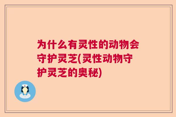 为什么有灵性的动物会守护灵芝(灵性动物守护灵芝的奥秘)