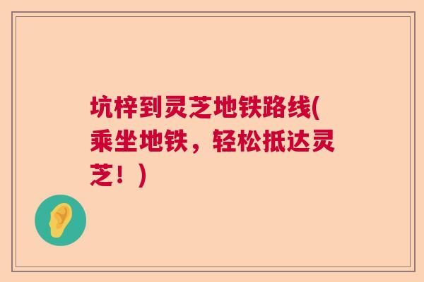 坑梓到灵芝地铁路线(乘坐地铁，轻松抵达灵芝！)