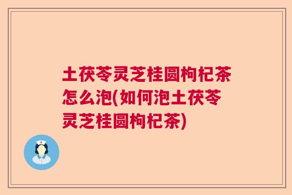 土茯苓灵芝桂圆枸杞茶怎么泡(如何泡土茯苓灵芝桂圆枸杞茶)