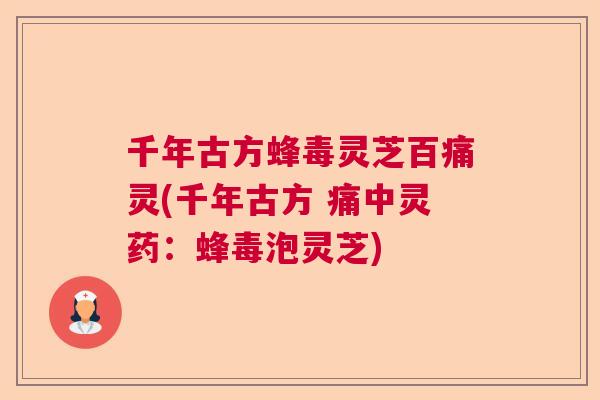 千年古方蜂毒灵芝百痛灵(千年古方 痛中灵药：蜂毒泡灵芝)