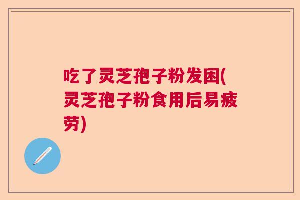 吃了灵芝孢子粉发困(灵芝孢子粉食用后易疲劳)