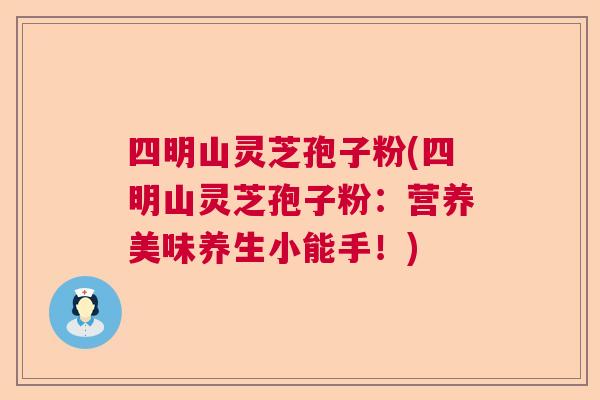 四明山灵芝孢子粉(四明山灵芝孢子粉：营养美味养生小能手！)