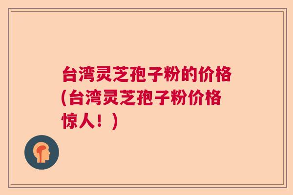 台湾灵芝孢子粉的价格(台湾灵芝孢子粉价格惊人！)