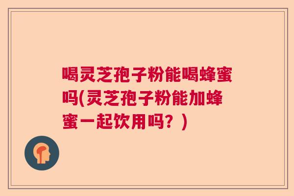 喝灵芝孢子粉能喝蜂蜜吗(灵芝孢子粉能加蜂蜜一起饮用吗？)