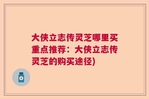 大侠立志传灵芝哪里买重点推荐：大侠立志传灵芝的购买途径)