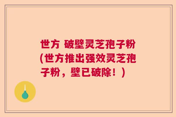 世方 破壁灵芝孢子粉(世方推出强效灵芝孢子粉，壁已破除！)